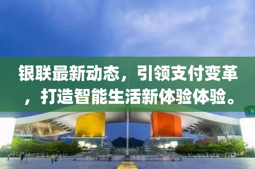 银联最新动态，引领支付变革，打造智能生活新体验体验。