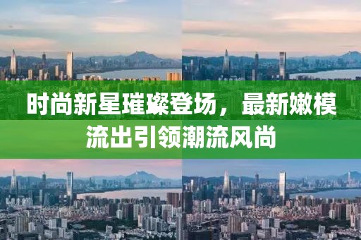 时尚新星璀璨登场，最新嫩模流出引领潮流风尚