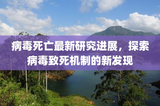 病毒死亡最新研究进展，探索病毒致死机制的新发现