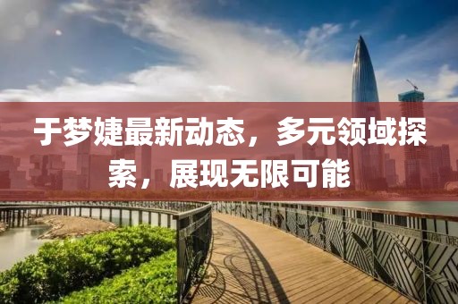 于梦婕最新动态，多元领域探索，展现无限可能