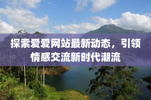 探索爱爱网站最新动态，引领情感交流新时代潮流
