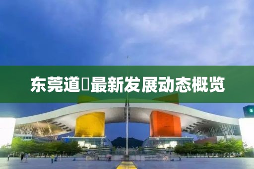 东莞道滘最新发展动态概览