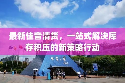 最新佳音清货，一站式解决库存积压的新策略行动