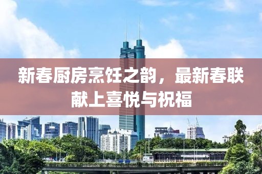 新春厨房烹饪之韵，最新春联献上喜悦与祝福