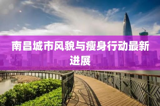 南昌城市风貌与瘦身行动最新进展