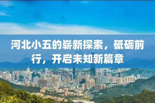 河北小五的崭新探索，砥砺前行，开启未知新篇章