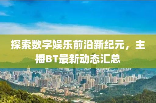 探索数字娱乐前沿新纪元，主播BT最新动态汇总
