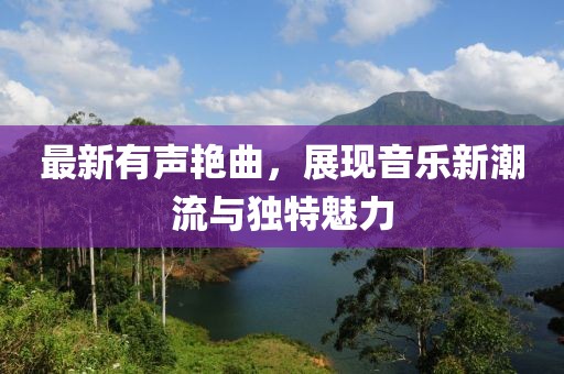 最新有声艳曲，展现音乐新潮流与独特魅力