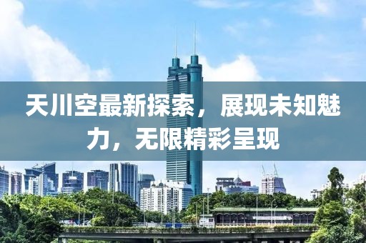 天川空最新探索，展现未知魅力，无限精彩呈现