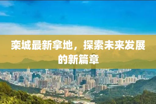 栾城最新拿地，探索未来发展的新篇章