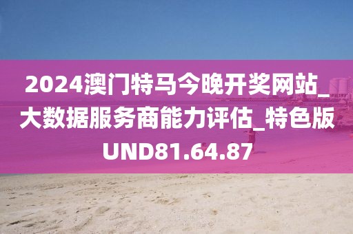 2024澳门特马今晚开奖网站_大数据服务商能力评估_特色版UND81.64.87