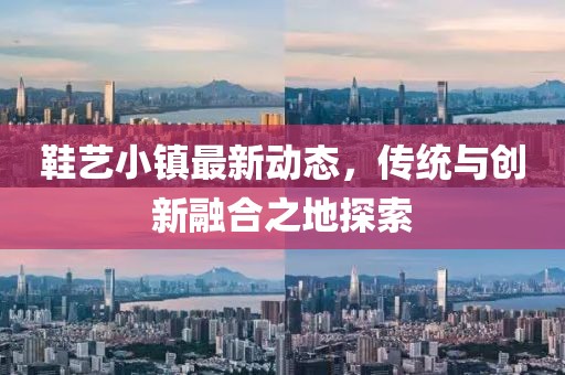 鞋艺小镇最新动态，传统与创新融合之地探索