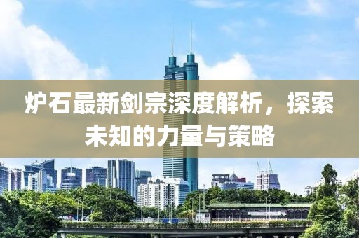 炉石最新剑宗深度解析，探索未知的力量与策略