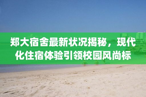 郑大宿舍最新状况揭秘，现代化住宿体验引领校园风尚标