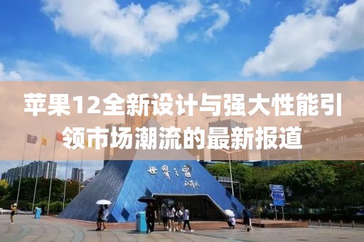 苹果12全新设计与强大性能引领市场潮流的最新报道