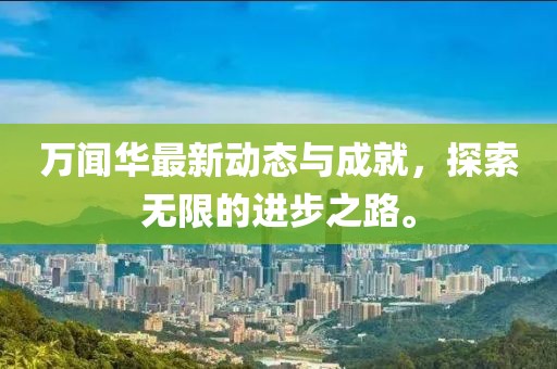 万闻华最新动态与成就，探索无限的进步之路。