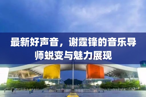 最新好声音，谢霆锋的音乐导师蜕变与魅力展现