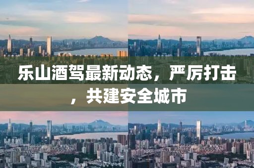 乐山酒驾最新动态，严厉打击，共建安全城市