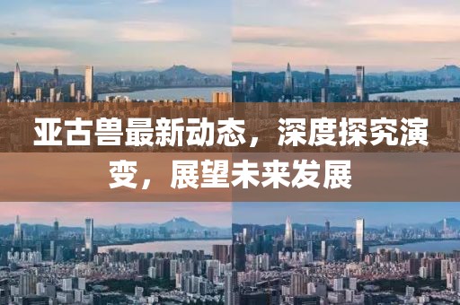 亚古兽最新动态，深度探究演变，展望未来发展