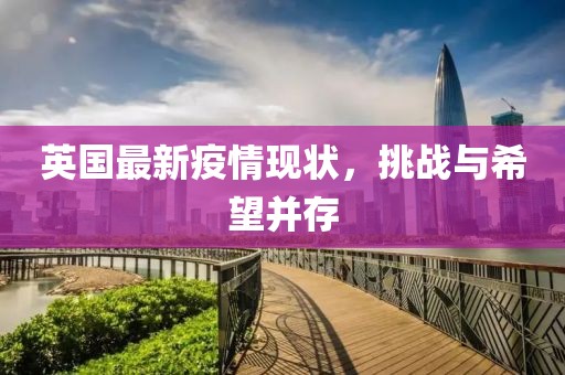 英国最新疫情现状，挑战与希望并存