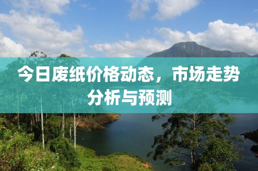 今日废纸价格动态，市场走势分析与预测