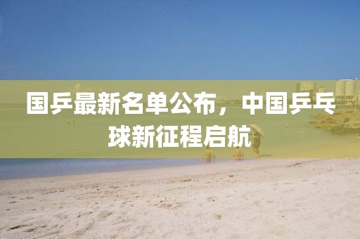 国乒最新名单公布，中国乒乓球新征程启航