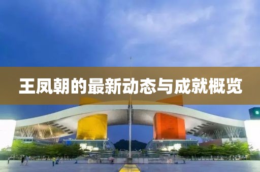 王凤朝的最新动态与成就概览