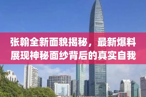 张翰全新面貌揭秘，最新爆料展现神秘面纱背后的真实自我
