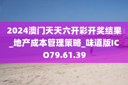 2024澳门天天六开彩开奖结果_地产成本管理策略_味道版ICO79.61.39