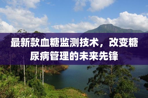 最新款血糖监测技术，改变糖尿病管理的未来先锋