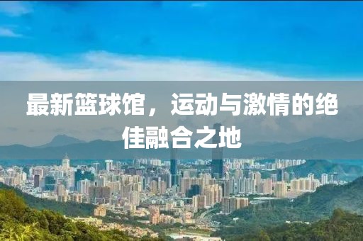 最新篮球馆，运动与激情的绝佳融合之地