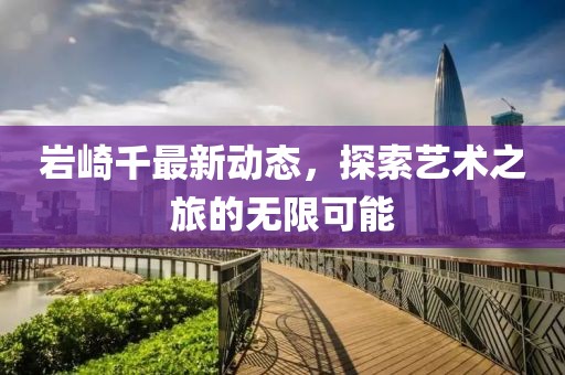 岩崎千最新动态，探索艺术之旅的无限可能