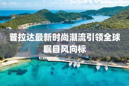 普拉达最新时尚潮流引领全球瞩目风向标