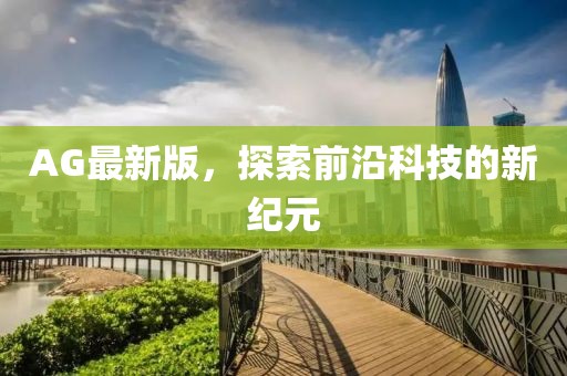 AG最新版，探索前沿科技的新纪元