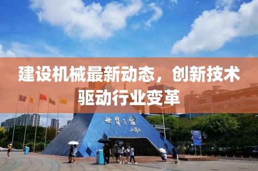 建设机械最新动态，创新技术驱动行业变革