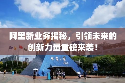 阿里新业务揭秘，引领未来的创新力量重磅来袭！