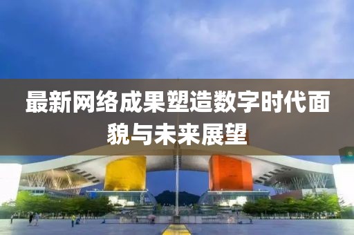最新网络成果塑造数字时代面貌与未来展望