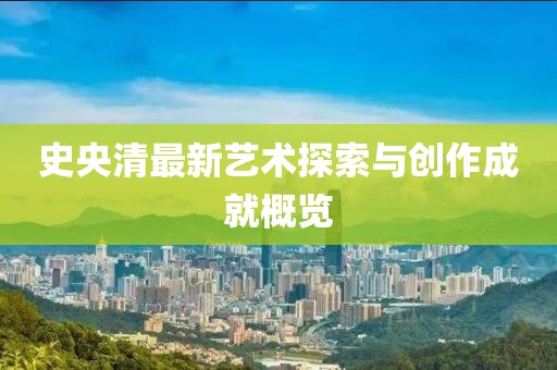 史央清最新艺术探索与创作成就概览
