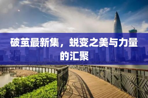 破茧最新集，蜕变之美与力量的汇聚