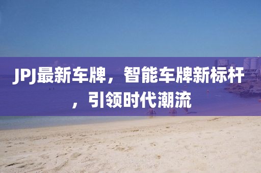 JPJ最新车牌，智能车牌新标杆，引领时代潮流