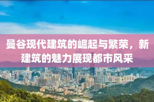 曼谷现代建筑的崛起与繁荣，新建筑的魅力展现都市风采