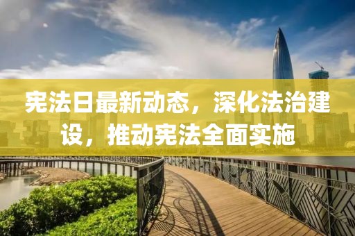 宪法日最新动态，深化法治建设，推动宪法全面实施