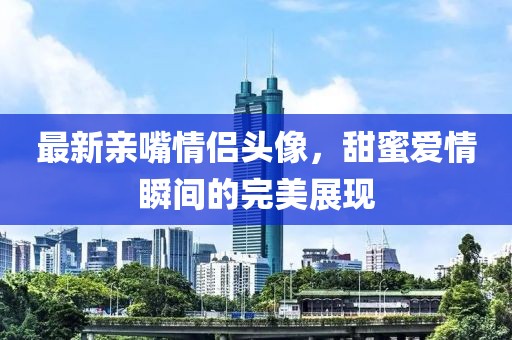 最新亲嘴情侣头像，甜蜜爱情瞬间的完美展现