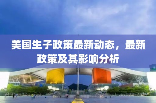 美国生子政策最新动态，最新政策及其影响分析