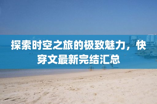 探索时空之旅的极致魅力，快穿文最新完结汇总