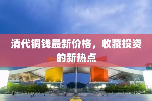 清代铜钱最新价格，收藏投资的新热点