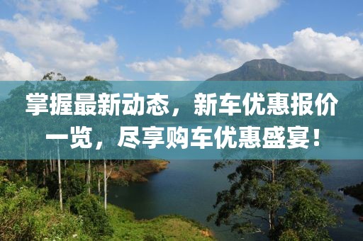 掌握最新动态，新车优惠报价一览，尽享购车优惠盛宴！