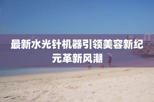最新水光针机器引领美容新纪元革新风潮