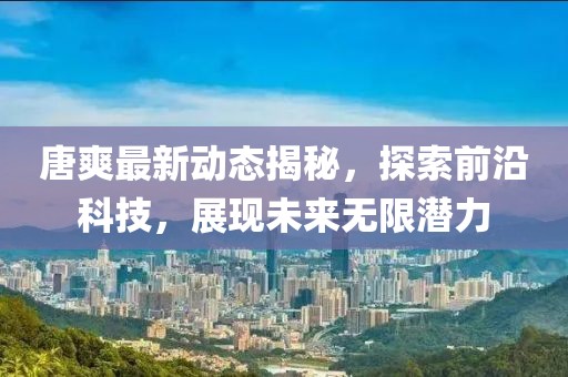 唐爽最新动态揭秘，探索前沿科技，展现未来无限潜力