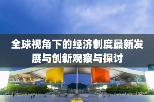 全球视角下的经济制度最新发展与创新观察与探讨